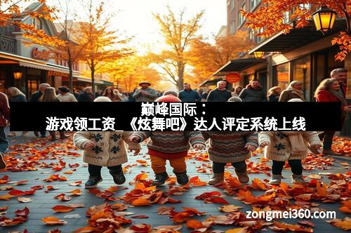 巅峰国际：游戏领工资_《炫舞吧》达人评定系统上线