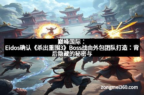 巅峰国际：Eidos确认《杀出重围3》Boss战由外包团队打造：背后隐藏的秘密与期待